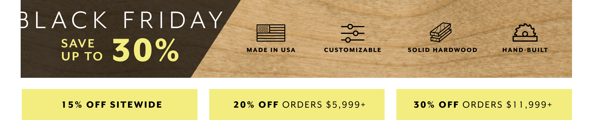 Image with text overlay "Black Friday, Save up to 30%, 15% off sitewide, 20% orders $5,999, 30% off orders $11,999" and "made in USA, customizable, solid hardwood and handbuilt"